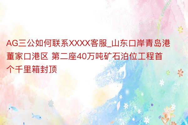 AG三公如何联系XXXX客服_山东口岸青岛港董家口港区 第二座40万吨矿石泊位工程首个千里箱封顶