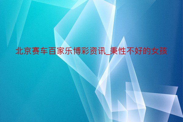 北京赛车百家乐博彩资讯_秉性不好的女孩