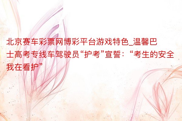 北京赛车彩票网博彩平台游戏特色_温馨巴士高考专线车驾驶员“护考”宣誓：“考生的安全我在看护”