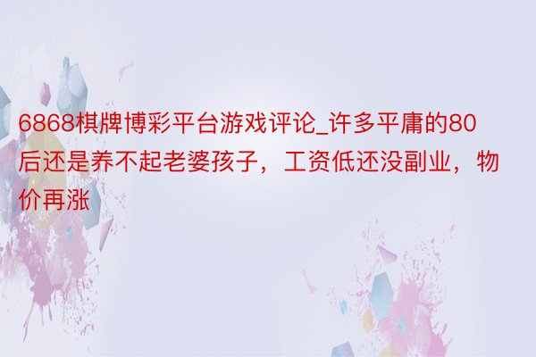 6868棋牌博彩平台游戏评论_许多平庸的80后还是养不起老婆孩子，工资低还没副业，物价再涨
