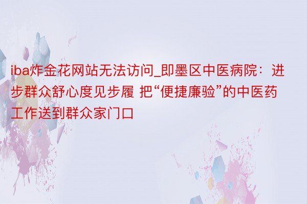 iba炸金花网站无法访问_即墨区中医病院：进步群众舒心度见步履 把“便捷廉验”的中医药工作送到群众家门口