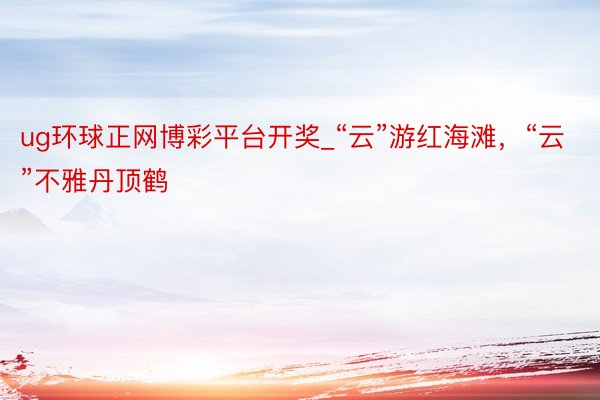 ug环球正网博彩平台开奖_“云”游红海滩，“云”不雅丹顶鹤
