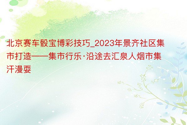 北京赛车骰宝博彩技巧_2023年景齐社区集市打造——集市行乐·沿途去汇泉人烟市集汗漫耍
