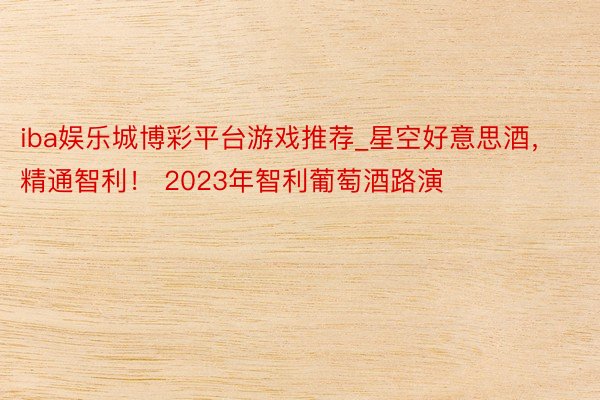 iba娱乐城博彩平台游戏推荐_星空好意思酒，精通智利！ 2023年智利葡萄酒路演