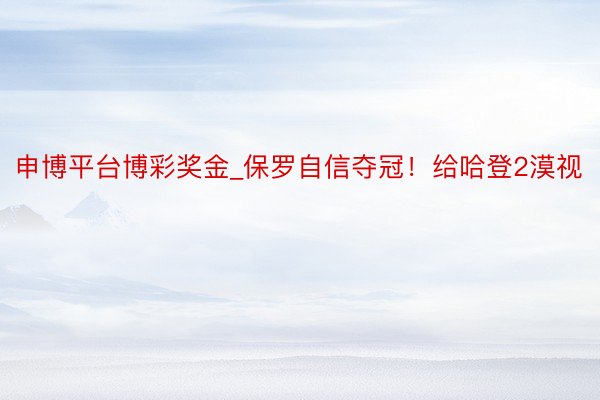 申博平台博彩奖金_保罗自信夺冠！给哈登2漠视