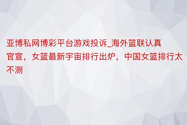 亚博私网博彩平台游戏投诉_海外篮联认真官宣，女篮最新宇宙排行出炉，中国女篮排行太不测