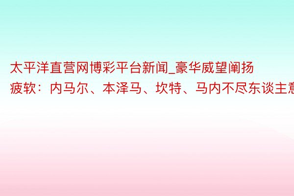太平洋直营网博彩平台新闻_豪华威望阐扬疲软：内马尔、本泽马、坎特、马内不尽东谈主意