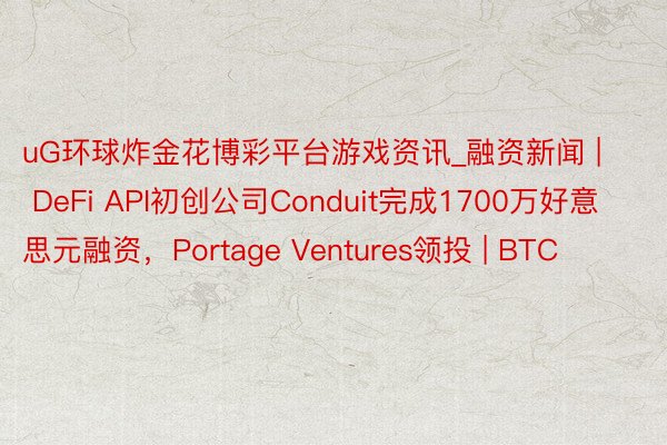 uG环球炸金花博彩平台游戏资讯_融资新闻 | DeFi API初创公司Conduit完成1700万好意思元融资，Portage Ventures领投 | BTC