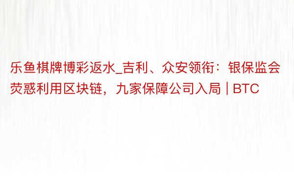 乐鱼棋牌博彩返水_吉利、众安领衔：银保监会荧惑利用区块链，九家保障公司入局 | BTC