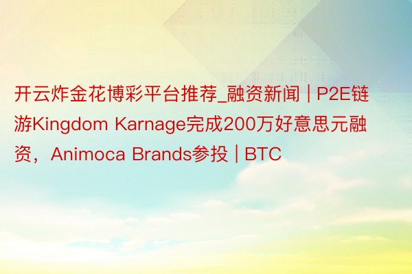 开云炸金花博彩平台推荐_融资新闻 | P2E链游Kingdom Karnage完成200万好意思元融资，Animoca Brands参投 | BTC