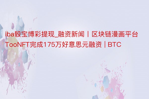 iba骰宝博彩提现_融资新闻丨区块链漫画平台TooNFT完成175万好意思元融资 | BTC