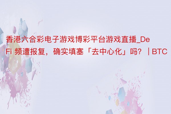 香港六合彩电子游戏博彩平台游戏直播_DeFi 频遭报复，确实填塞「去中心化」吗？ | BTC