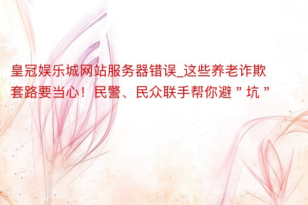 皇冠娱乐城网站服务器错误_这些养老诈欺套路要当心！民警、民众联手帮你避＂坑＂