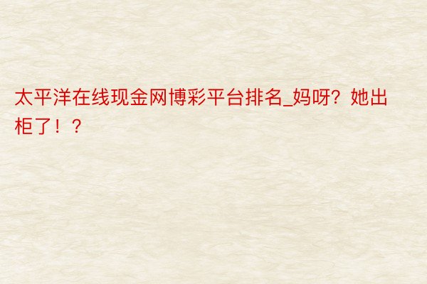 太平洋在线现金网博彩平台排名_妈呀？她出柜了！？