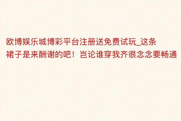 欧博娱乐城博彩平台注册送免费试玩_这条裙子是来酬谢的吧！岂论谁穿我齐很念念要畅通