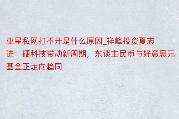 亚星私网打不开是什么原因_祥峰投资夏志进：硬科技带动新周期，东谈主民币与好意思元基金正走向趋同