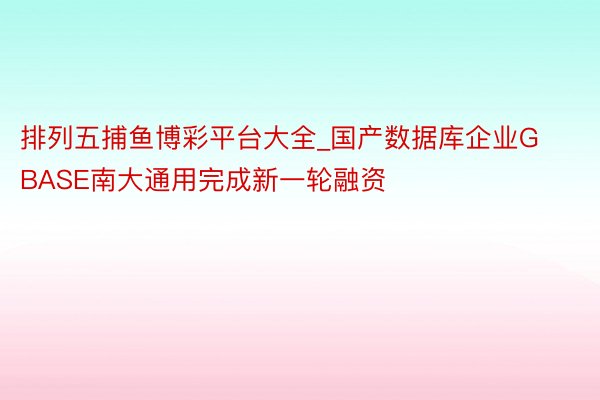 排列五捕鱼博彩平台大全_国产数据库企业GBASE南大通用完成新一轮融资