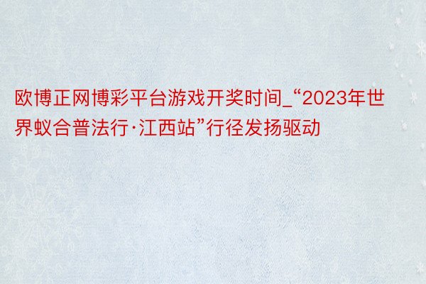 欧博正网博彩平台游戏开奖时间_“2023年世界蚁合普法行·江西站”行径发扬驱动