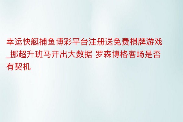 幸运快艇捕鱼博彩平台注册送免费棋牌游戏_挪超升班马开出大数据 罗森博格客场是否有契机