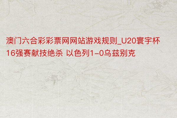 澳门六合彩彩票网网站游戏规则_U20寰宇杯16强赛献技绝杀 以色列1-0乌兹别克