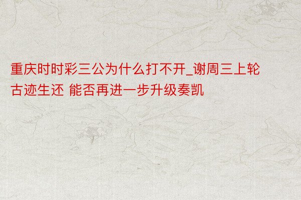 重庆时时彩三公为什么打不开_谢周三上轮古迹生还 能否再进一步升级奏凯