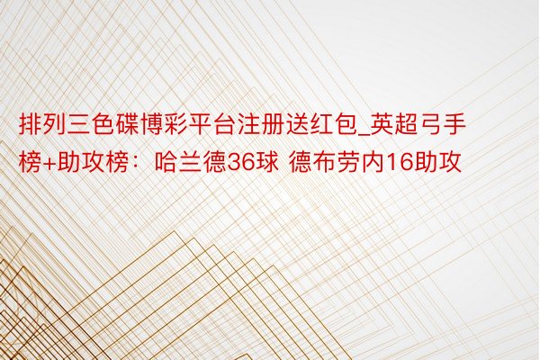 排列三色碟博彩平台注册送红包_英超弓手榜+助攻榜：哈兰德36球 德布劳内16助攻