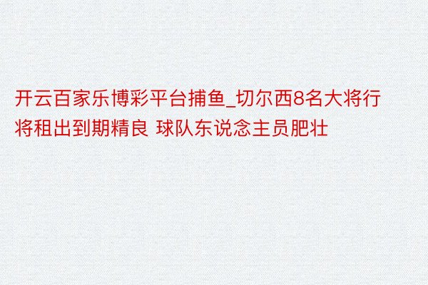 开云百家乐博彩平台捕鱼_切尔西8名大将行将租出到期精良 球队东说念主员肥壮